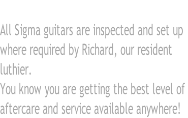 All Sigma guitars are inspected and set up  where required by Richard, our resident luthier. You know you are getting the best level of  aftercare and service available anywhere!